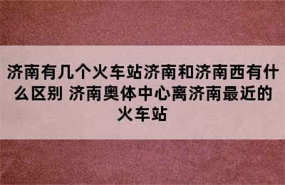 济南有几个火车站济南和济南西有什么区别 济南奥体中心离济南最近的火车站